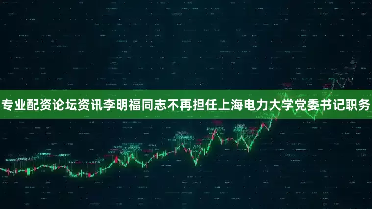 专业配资论坛资讯李明福同志不再担任上海电力大学党委书记职务