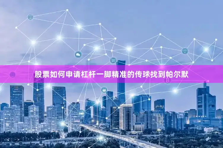 股票如何申请杠杆一脚精准的传球找到帕尔默