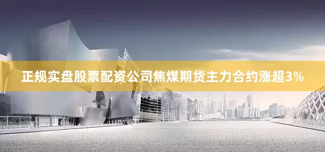 正规实盘股票配资公司焦煤期货主力合约涨超3%